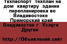 Техпаспорт, техплан на дом, квартиру, здание, перепланировка во Владивостоке - Приморский край, Владивосток г. Услуги » Другие   